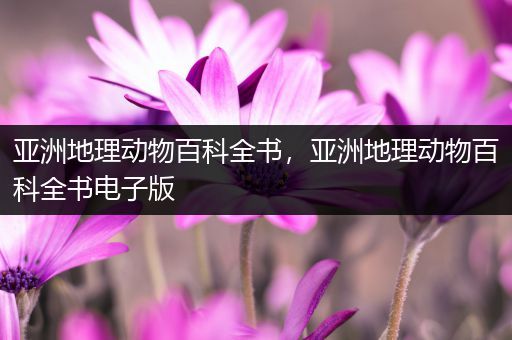亚洲地理动物百科全书，亚洲地理动物百科全书电子版
