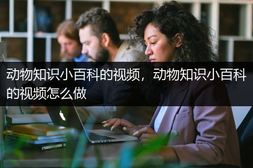 动物知识小百科的视频，动物知识小百科的视频怎么做