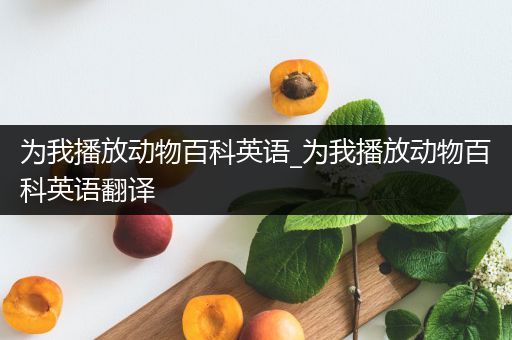 为我播放动物百科英语_为我播放动物百科英语翻译