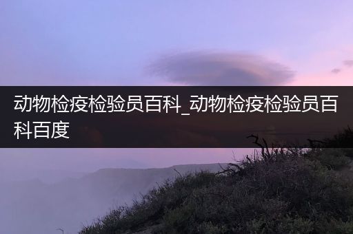 动物检疫检验员百科_动物检疫检验员百科百度