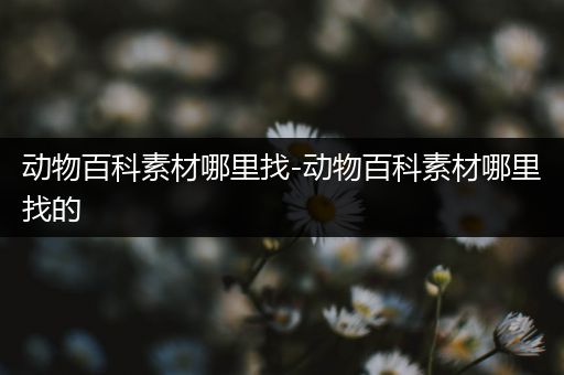 动物百科素材哪里找-动物百科素材哪里找的