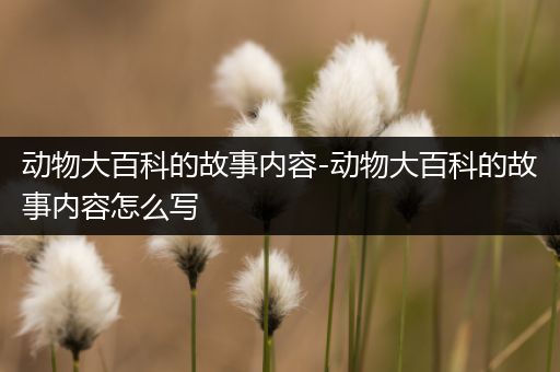 动物大百科的故事内容-动物大百科的故事内容怎么写