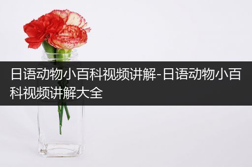 日语动物小百科视频讲解-日语动物小百科视频讲解大全