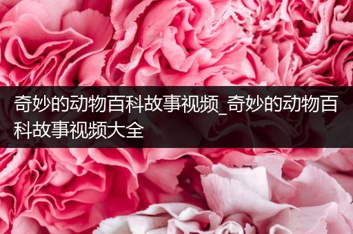 奇妙的动物百科故事视频_奇妙的动物百科故事视频大全