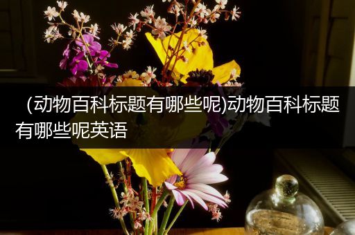 （动物百科标题有哪些呢)动物百科标题有哪些呢英语
