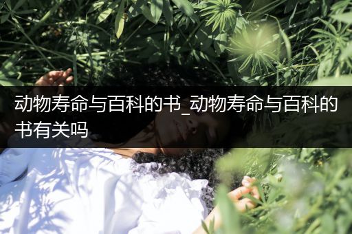 动物寿命与百科的书_动物寿命与百科的书有关吗