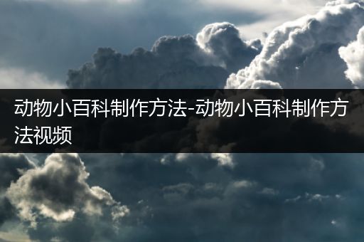 动物小百科制作方法-动物小百科制作方法视频