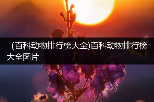 （百科动物排行榜大全)百科动物排行榜大全图片