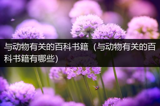 与动物有关的百科书籍（与动物有关的百科书籍有哪些）