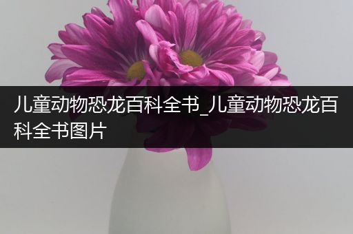 儿童动物恐龙百科全书_儿童动物恐龙百科全书图片