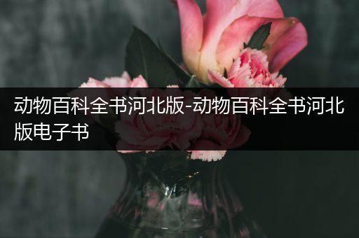 动物百科全书河北版-动物百科全书河北版电子书