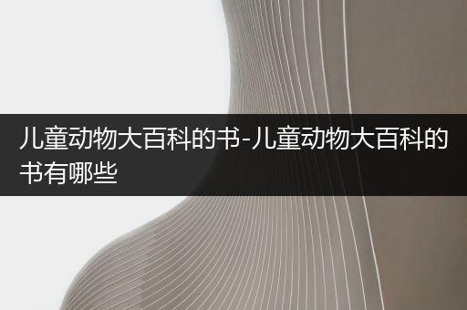 儿童动物大百科的书-儿童动物大百科的书有哪些