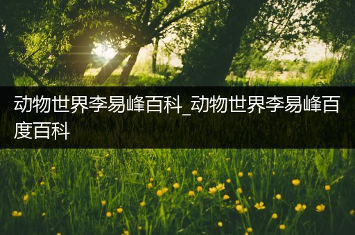 动物世界李易峰百科_动物世界李易峰百度百科