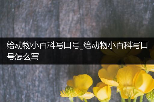 给动物小百科写口号_给动物小百科写口号怎么写