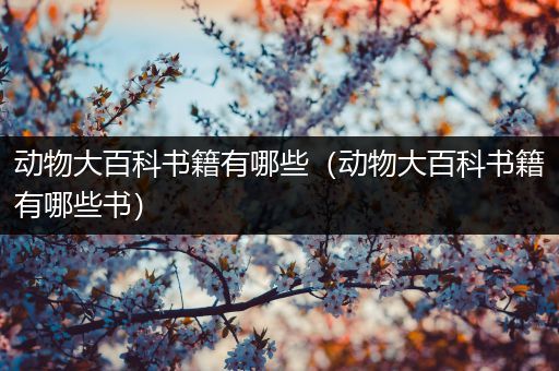 动物大百科书籍有哪些（动物大百科书籍有哪些书）