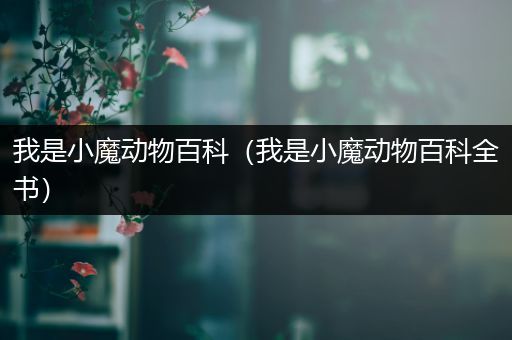 我是小魔动物百科（我是小魔动物百科全书）