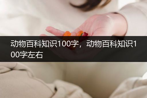 动物百科知识100字，动物百科知识100字左右