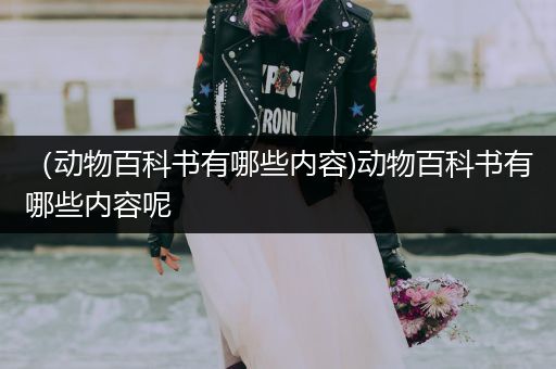 （动物百科书有哪些内容)动物百科书有哪些内容呢