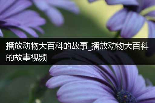 播放动物大百科的故事_播放动物大百科的故事视频