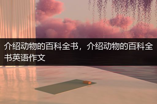 介绍动物的百科全书，介绍动物的百科全书英语作文