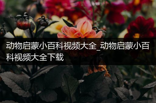 动物启蒙小百科视频大全_动物启蒙小百科视频大全下载