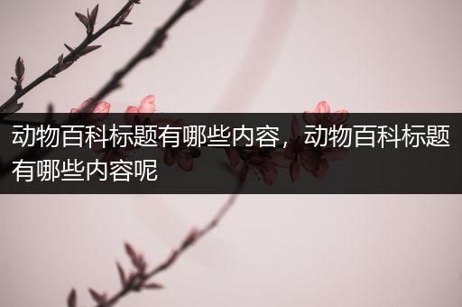 动物百科标题有哪些内容，动物百科标题有哪些内容呢