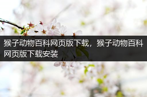 猴子动物百科网页版下载，猴子动物百科网页版下载安装