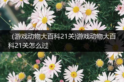 （游戏动物大百科21关)游戏动物大百科21关怎么过