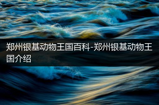 郑州银基动物王国百科-郑州银基动物王国介绍