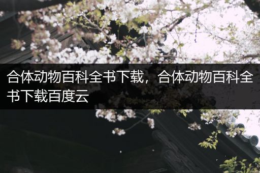 合体动物百科全书下载，合体动物百科全书下载百度云