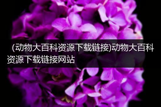 （动物大百科资源下载链接)动物大百科资源下载链接网站