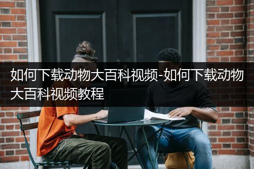 如何下载动物大百科视频-如何下载动物大百科视频教程