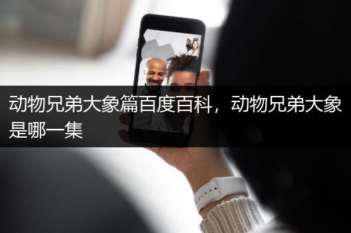 动物兄弟大象篇百度百科，动物兄弟大象是哪一集