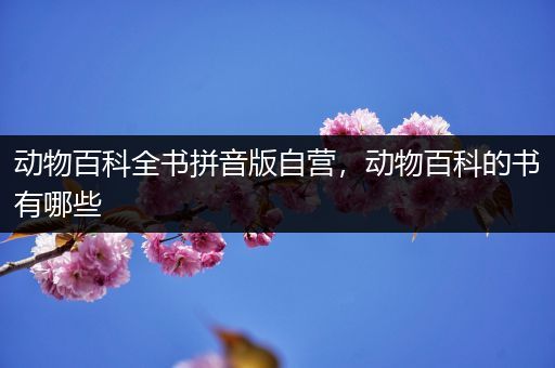 动物百科全书拼音版自营，动物百科的书有哪些