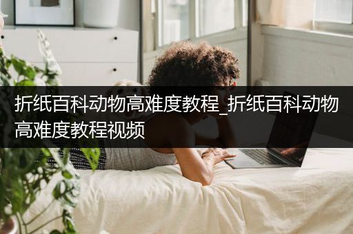 折纸百科动物高难度教程_折纸百科动物高难度教程视频