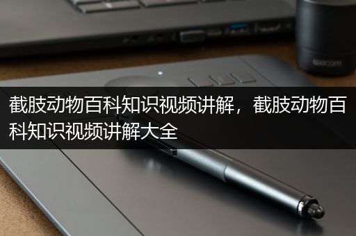 截肢动物百科知识视频讲解，截肢动物百科知识视频讲解大全