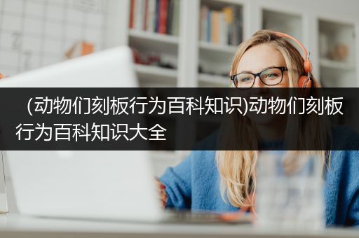 （动物们刻板行为百科知识)动物们刻板行为百科知识大全