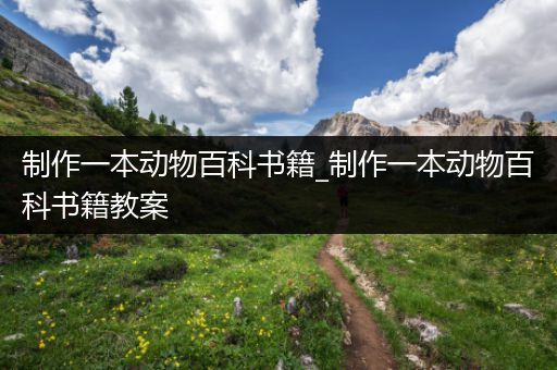 制作一本动物百科书籍_制作一本动物百科书籍教案