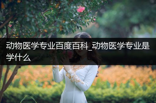 动物医学专业百度百科_动物医学专业是学什么