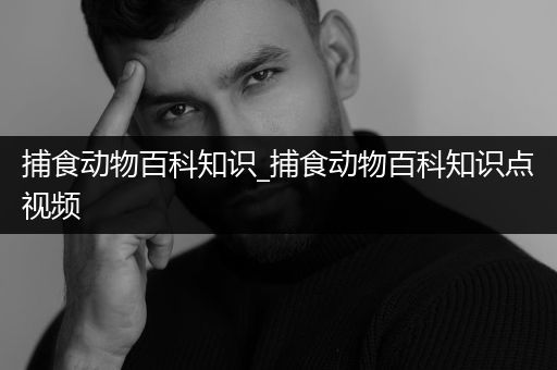 捕食动物百科知识_捕食动物百科知识点视频