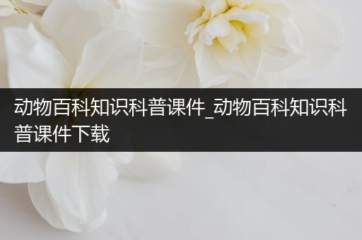 动物百科知识科普课件_动物百科知识科普课件下载