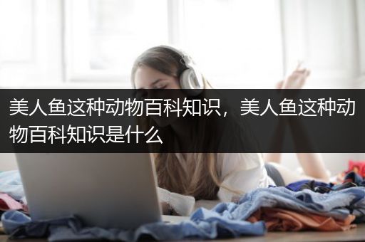 美人鱼这种动物百科知识，美人鱼这种动物百科知识是什么