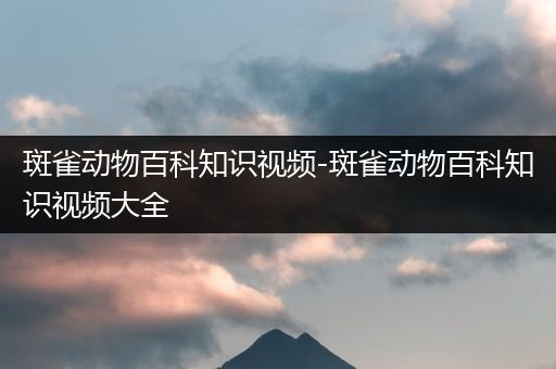 斑雀动物百科知识视频-斑雀动物百科知识视频大全