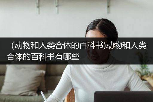 （动物和人类合体的百科书)动物和人类合体的百科书有哪些