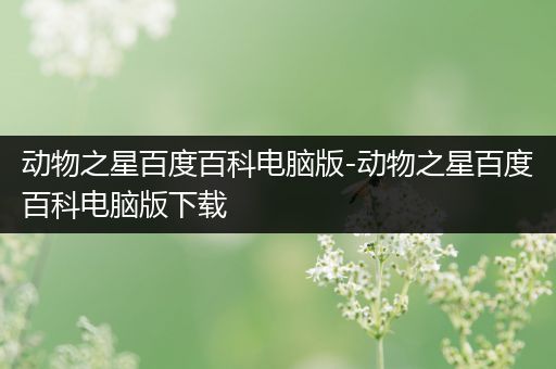 动物之星百度百科电脑版-动物之星百度百科电脑版下载