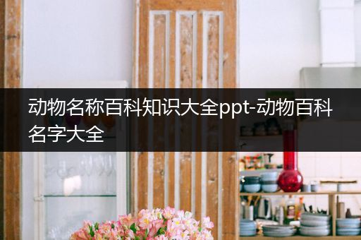 动物名称百科知识大全ppt-动物百科名字大全