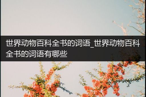 世界动物百科全书的词语_世界动物百科全书的词语有哪些