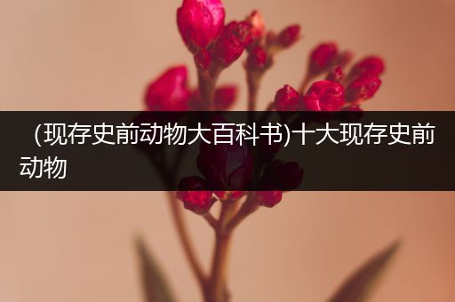 （现存史前动物大百科书)十大现存史前动物