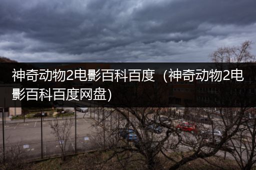 神奇动物2电影百科百度（神奇动物2电影百科百度网盘）