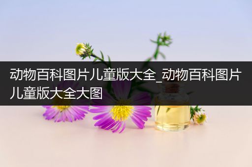 动物百科图片儿童版大全_动物百科图片儿童版大全大图